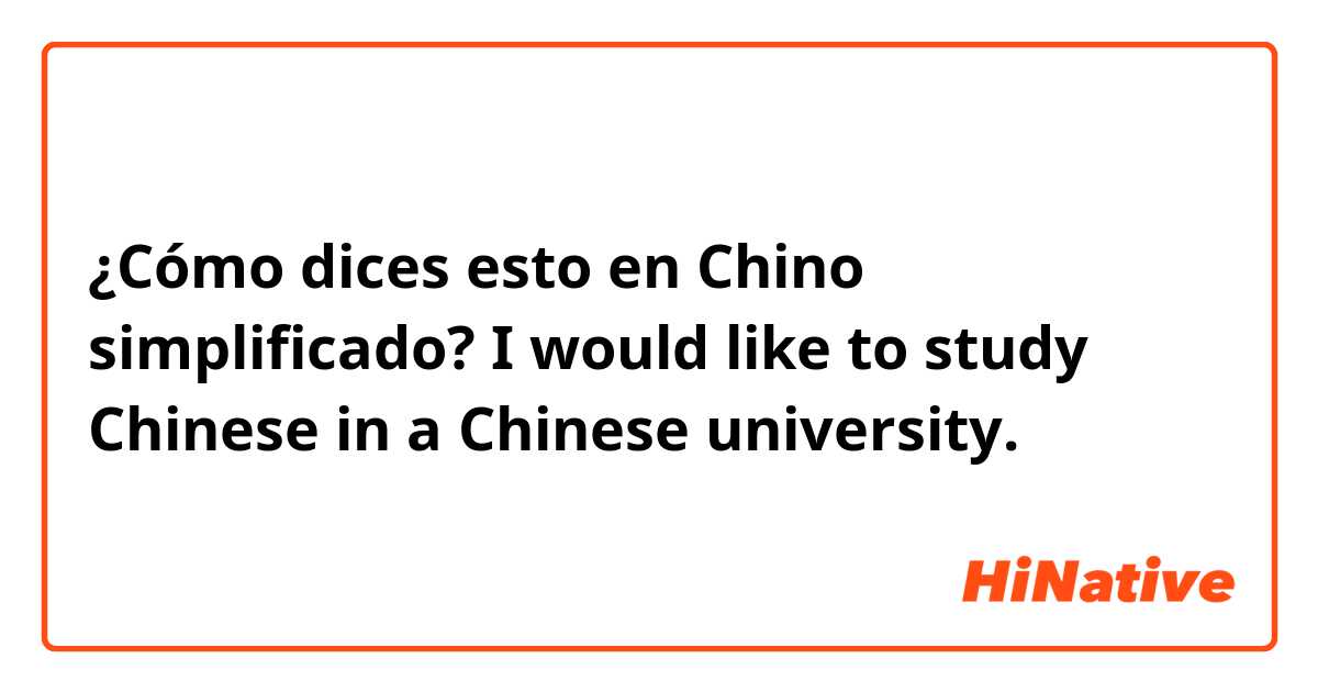 ¿Cómo dices esto en Chino simplificado? I would like to study Chinese in a Chinese university.