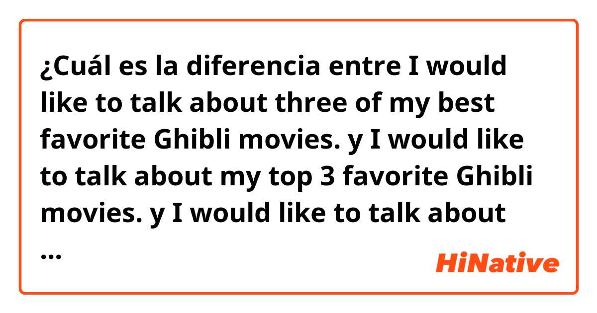 ¿Cuál es la diferencia entre I would like to talk about three of my best favorite Ghibli movies. y I would like to talk about my top 3 favorite Ghibli movies. y I would like to talk about my three favorite Ghibli movies. ?