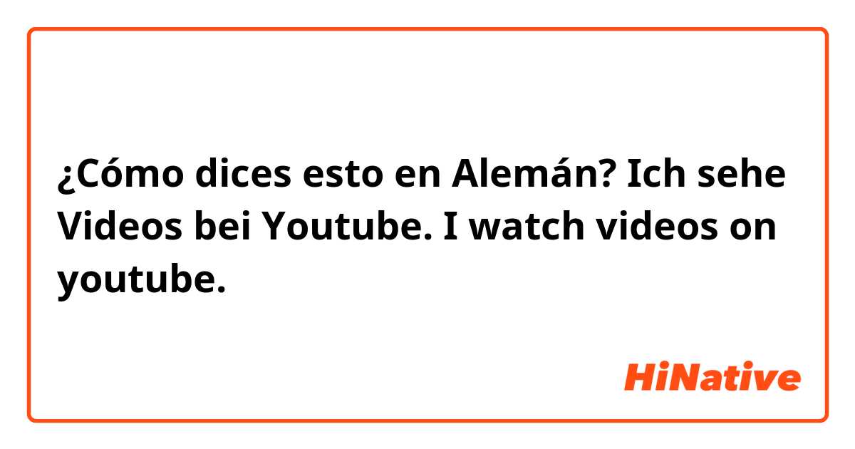 ¿Cómo dices esto en Alemán? Ich sehe Videos bei Youtube. I watch videos on youtube.