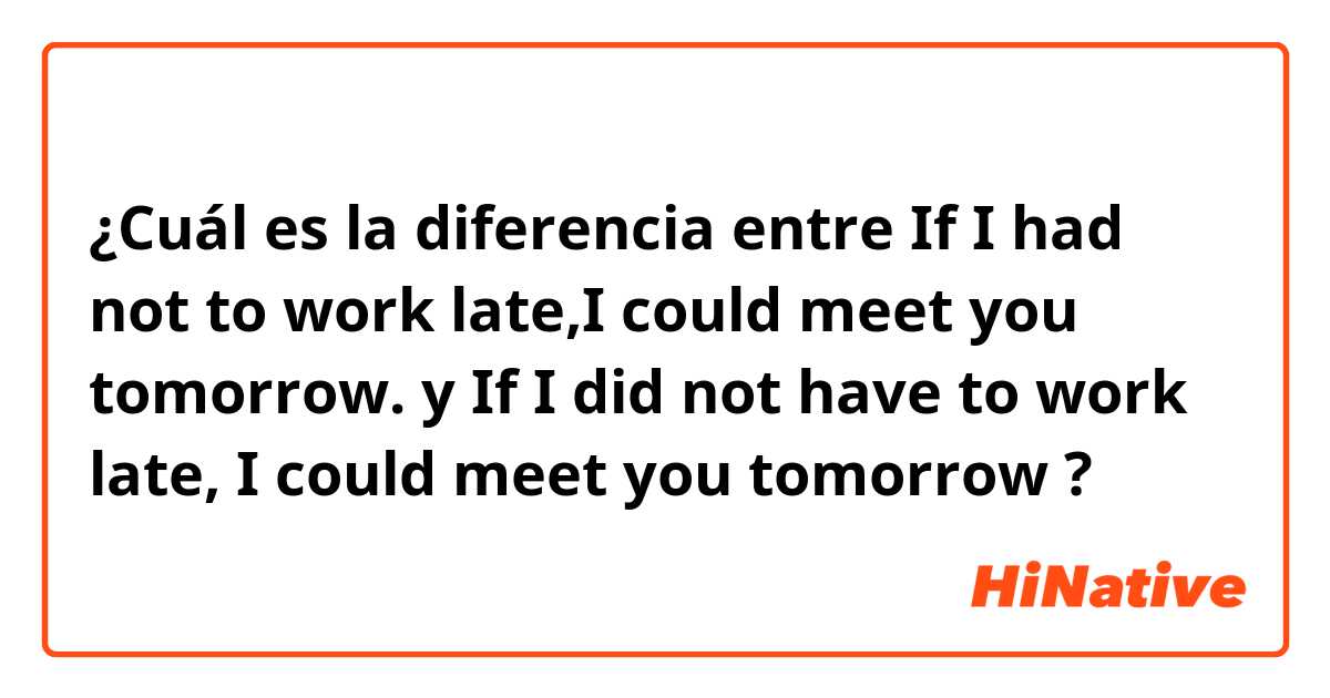 ¿Cuál es la diferencia entre If I had not to work late,I could meet you tomorrow. y If I did not have to work late, I could meet you tomorrow ?