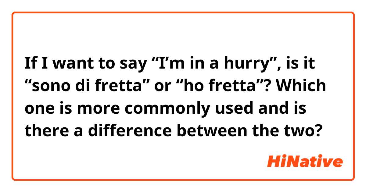 If I want to say “I’m in a hurry”, is it “sono di fretta” or “ho fretta”? 

Which one is more commonly used and is there a difference between the two?
