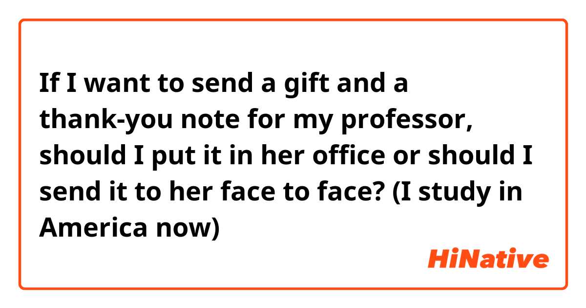 If I want to send a gift and a thank-you note for my professor, should I put it in her office or should I send it to her face to face? (I study in America now)