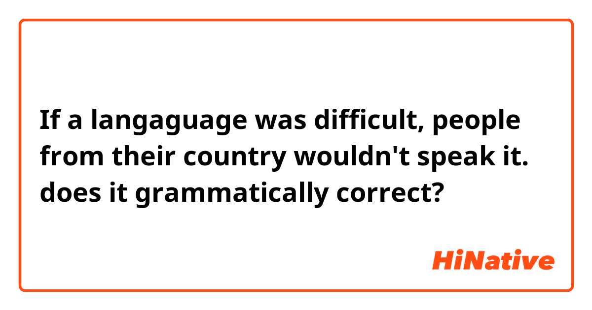 If a langaguage was difficult, people from their country wouldn't speak it. does it grammatically correct?