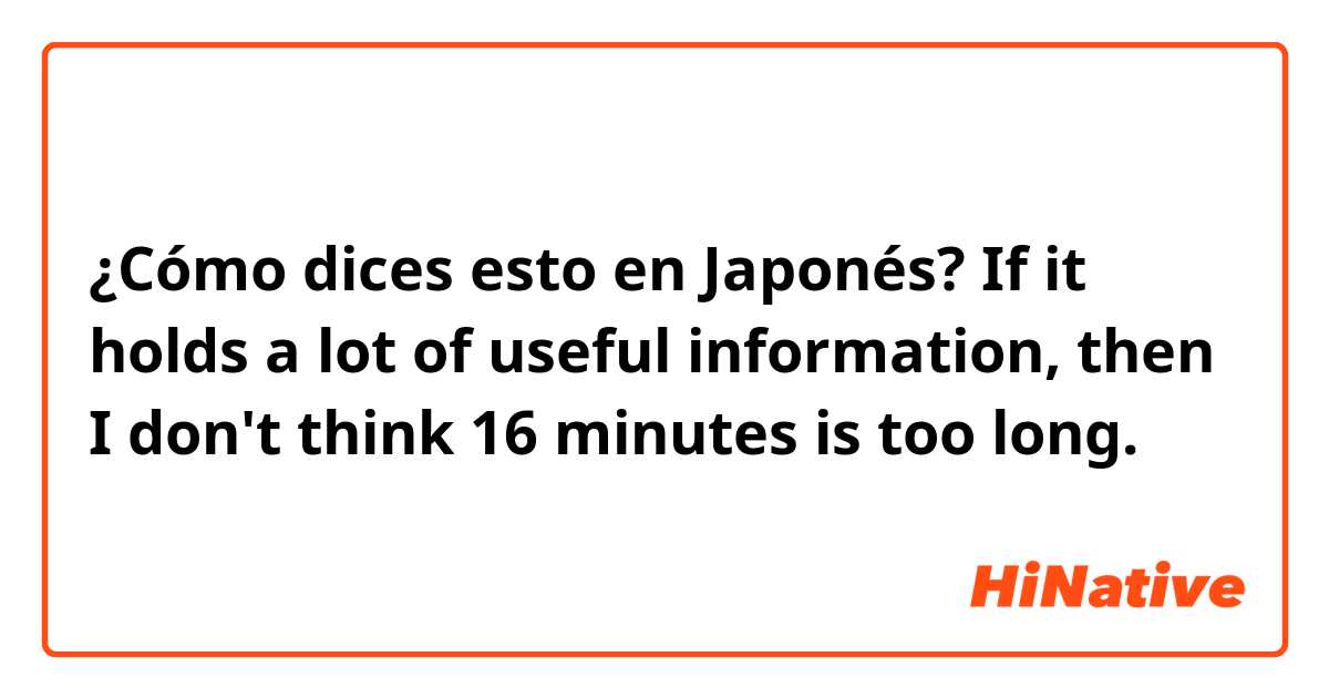 ¿Cómo dices esto en Japonés? If it holds a lot of useful information, then I don't think 16 minutes is too long.