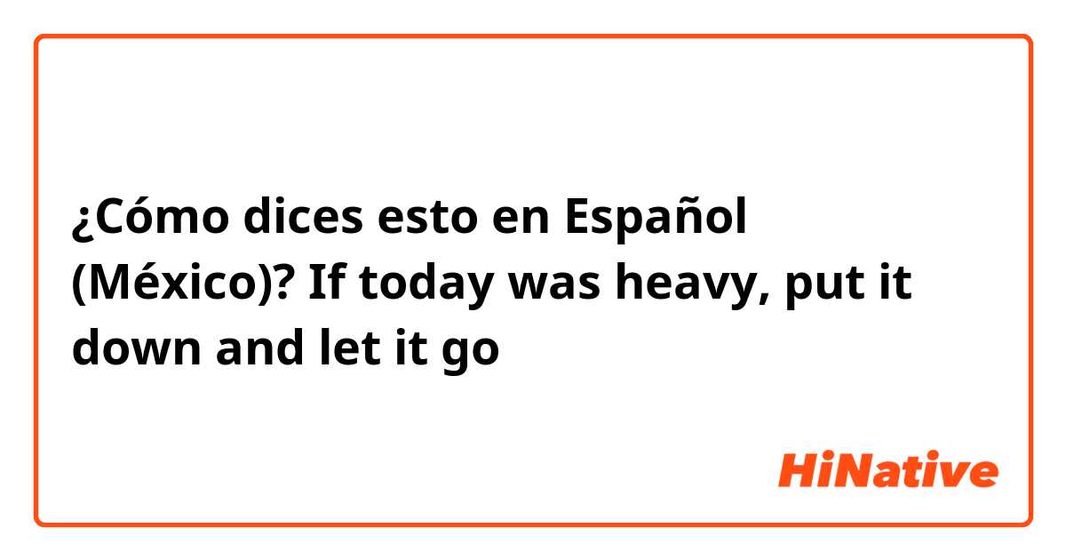 ¿Cómo dices esto en Español (México)? If today was heavy, put it down and let it go