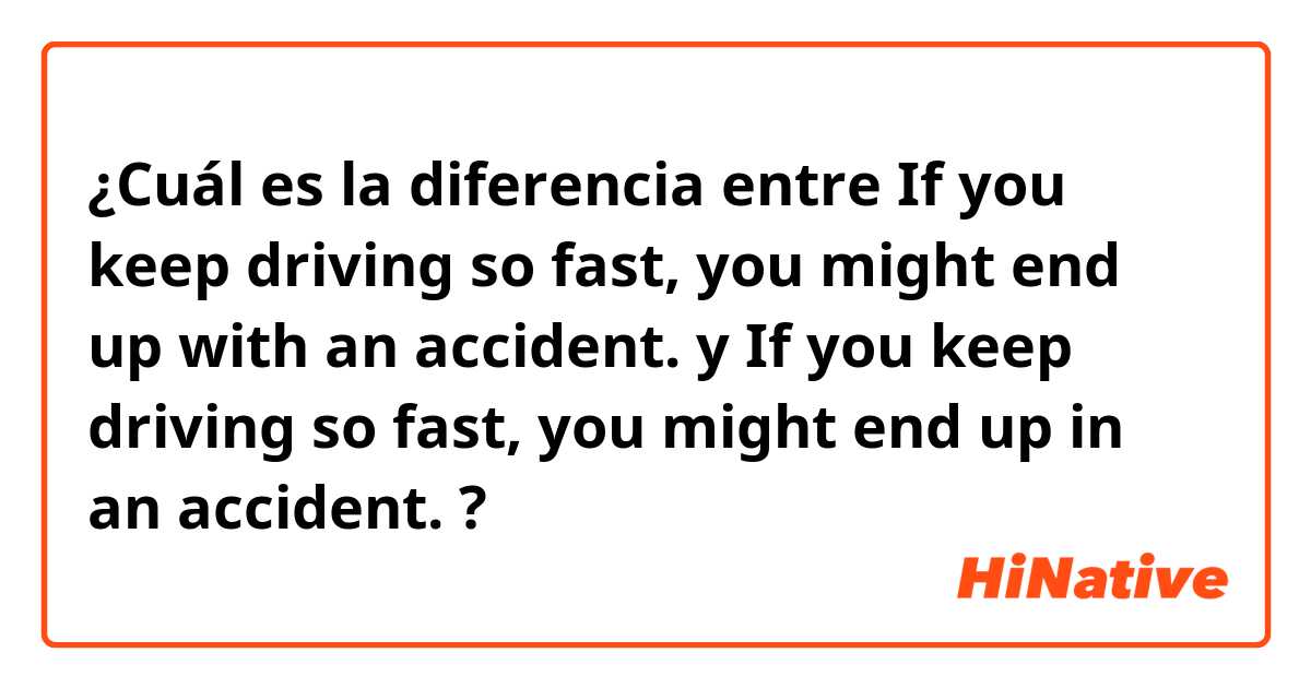 ¿Cuál es la diferencia entre If you keep driving so fast, you might end up with an accident.  y If you keep driving so fast, you might end up in an accident.  ?