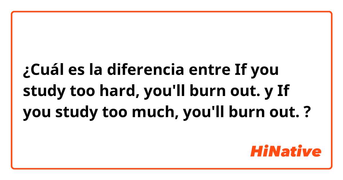 ¿Cuál es la diferencia entre If you study too hard, you'll burn out. y If you study too much, you'll burn out. ?
