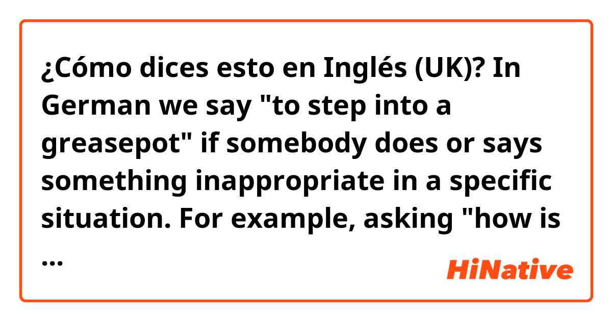 ¿Cómo dices esto en Inglés (UK)? In German we say "to step into a greasepot" if somebody does or says something inappropriate in a specific situation. For example, asking "how is your husband" when that person has passed away some days ago.

Is there a similar expression in English?