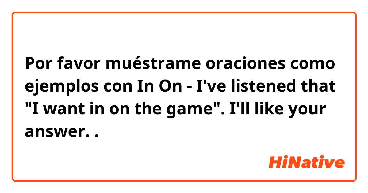 Por favor muéstrame oraciones como ejemplos con In On - I've listened that  "I want in on the game". I'll like your answer..