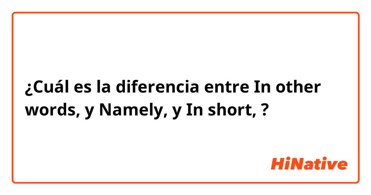 ¿Cuál es la diferencia entre In other words, y Namely, y In short, ?