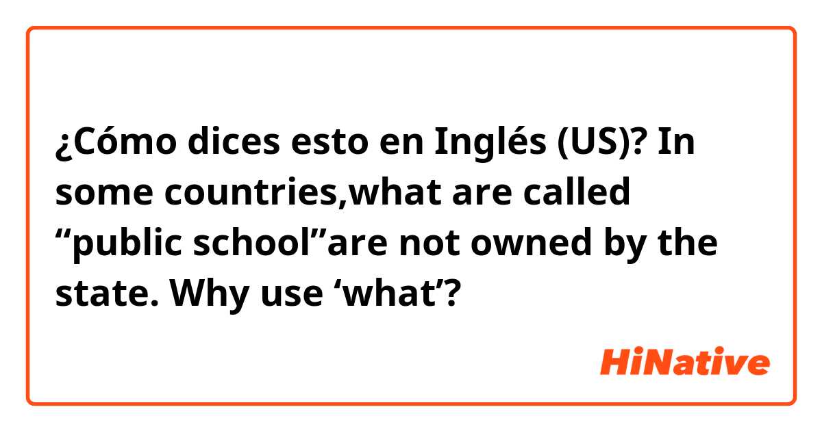 ¿Cómo dices esto en Inglés (US)? In some countries,what are called “public school”are not owned by the state. Why use ‘what’?