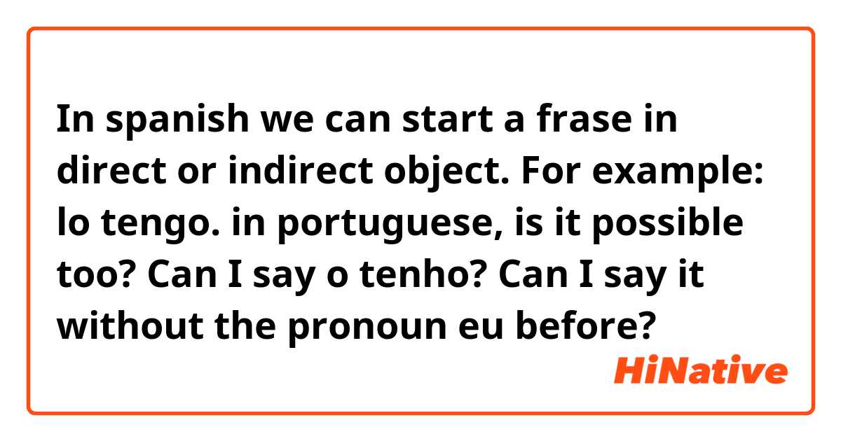 In spanish we can start a frase in direct or indirect object. For example: lo tengo.
in portuguese, is it possible too? Can I say o tenho?
Can I say it without the pronoun eu before?