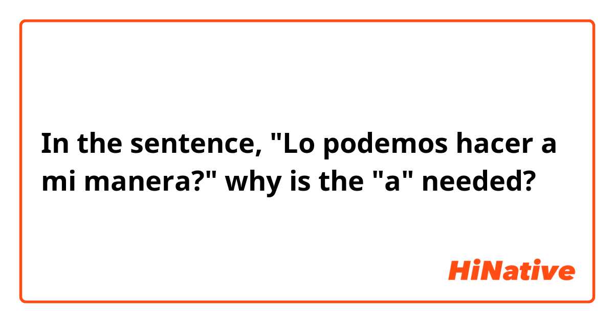 In the sentence, "Lo podemos hacer a mi manera?" why is the "a" needed?