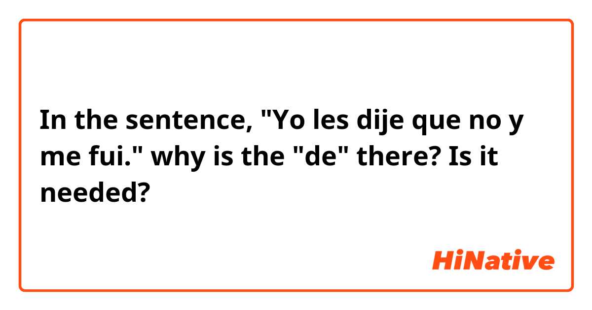 In the sentence, "Yo les dije que no y me fui." why is the "de" there? Is it needed?