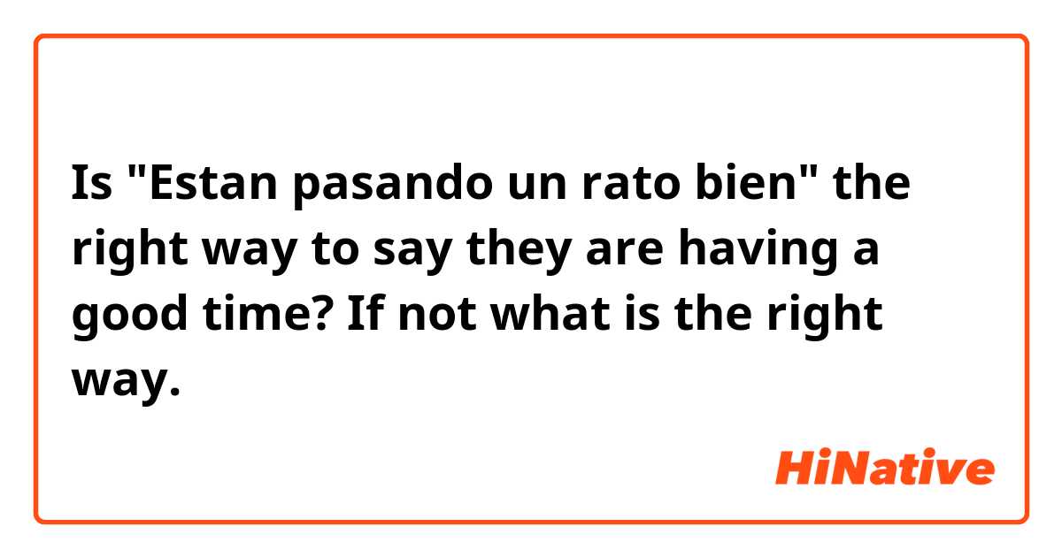 Is "Estan pasando un rato bien" the right way to say they are having a good time? If not what is the right way.