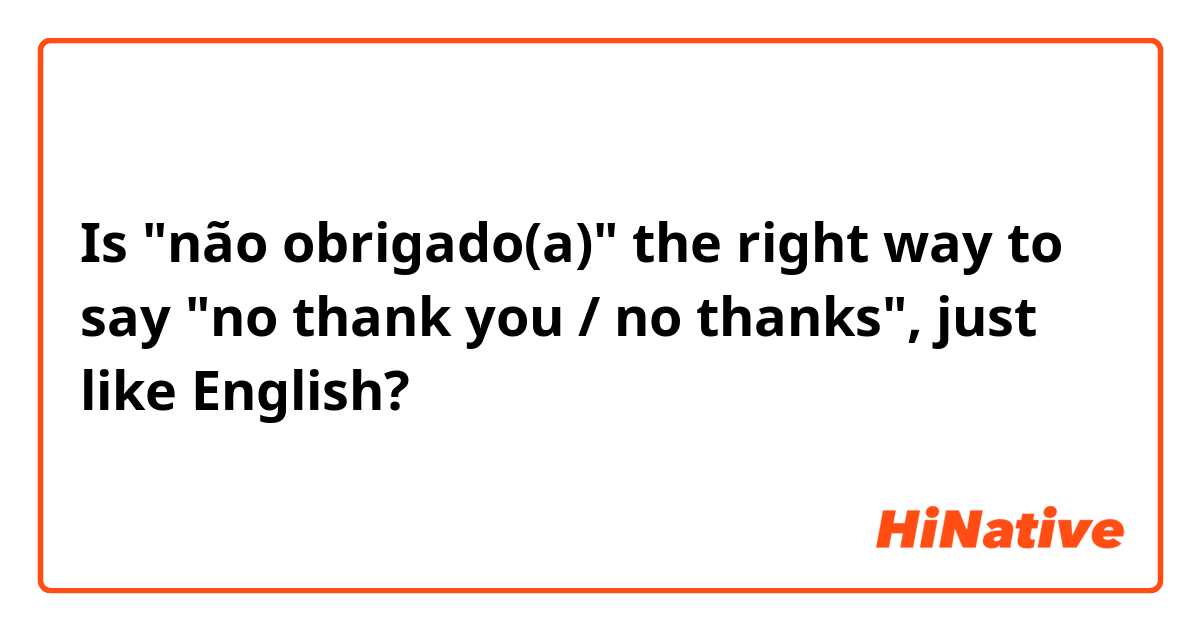 Is "não obrigado(a)" the right way to say "no thank you / no thanks", just like English?