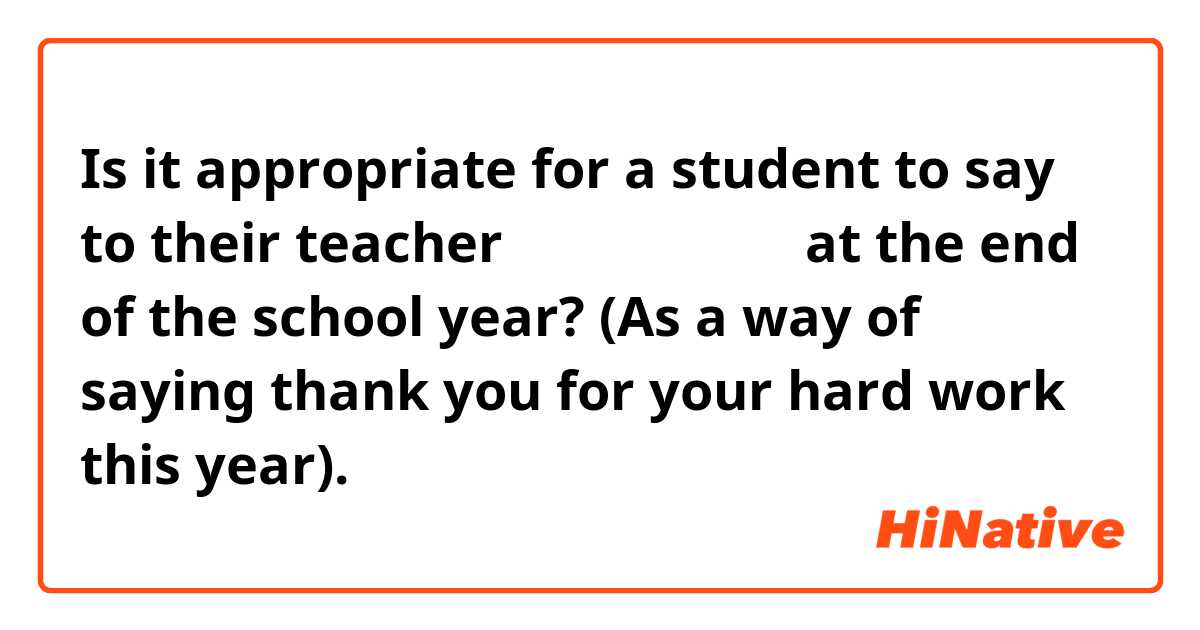 Is it appropriate for a student to say to their teacher 「お疲れ様でした」at the end of the school year? (As a way of saying thank you for your hard work this year).