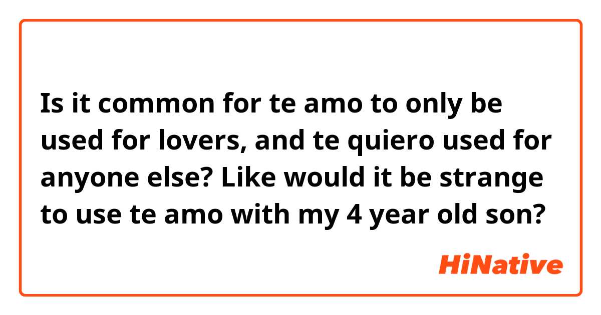 Is it common for te amo to only be used for lovers, and te quiero used for anyone else? Like would it be strange to use te amo with my 4 year old son? 