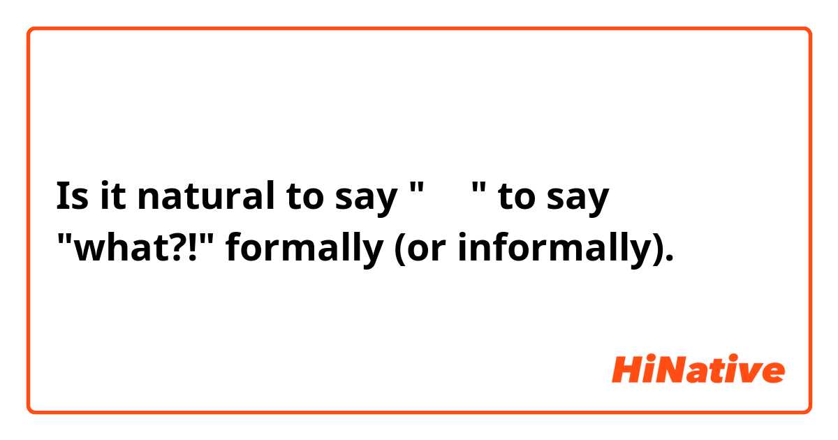 Is it natural to say "はい" to say "what?!" formally (or informally).
