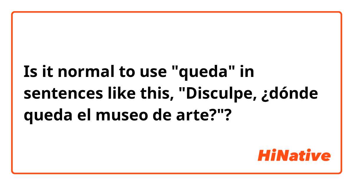 Is it normal to use "queda" in sentences like this, "Disculpe, ¿dónde queda el museo de arte?"?