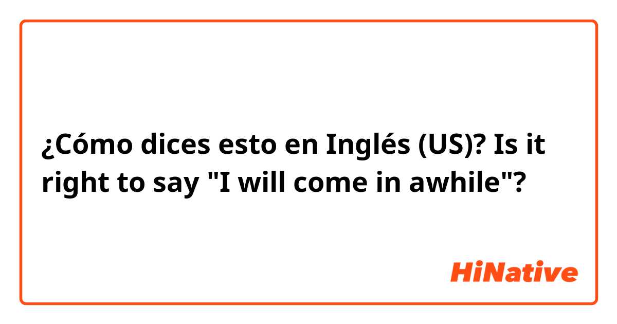 ¿Cómo dices esto en Inglés (US)? Is it right to say "I will come in awhile"?