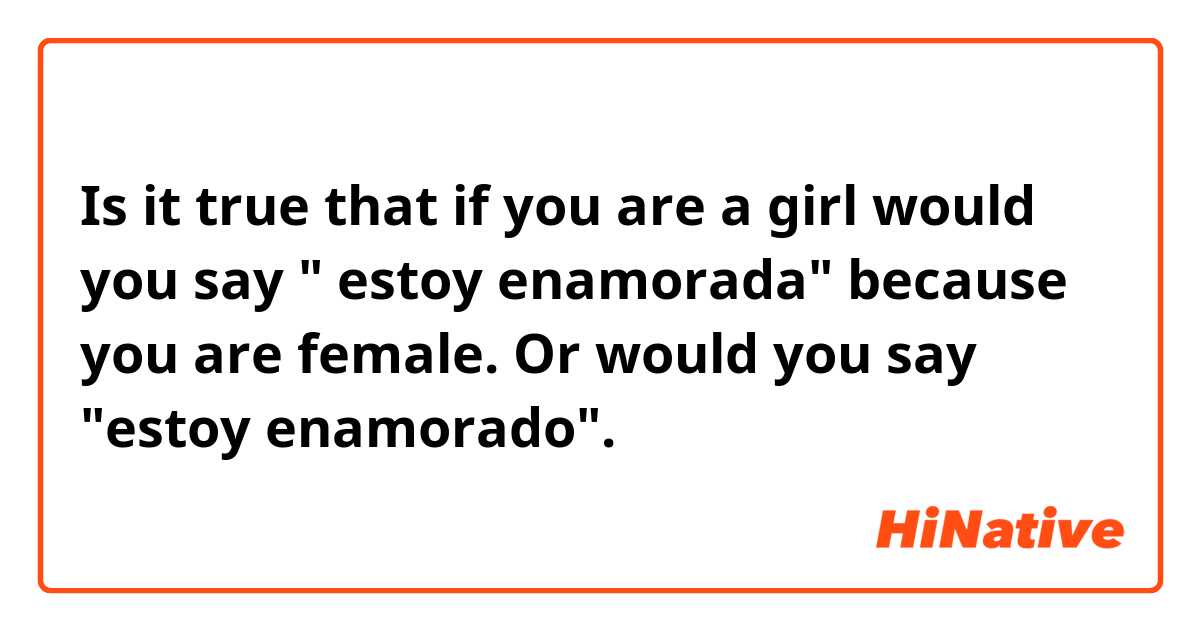 Is it true that if you are a girl would you say  " estoy enamorada" because you are female. Or would you say "estoy enamorado".