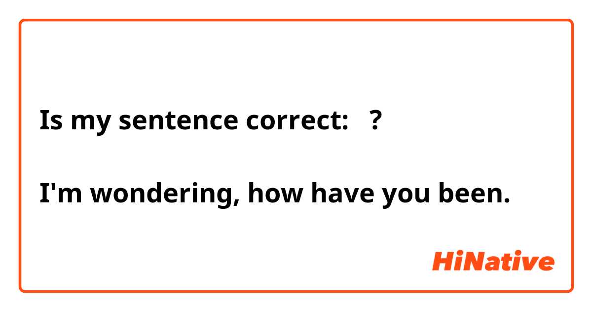 Is my sentence correct:   ?

I'm wondering, how have you been.
