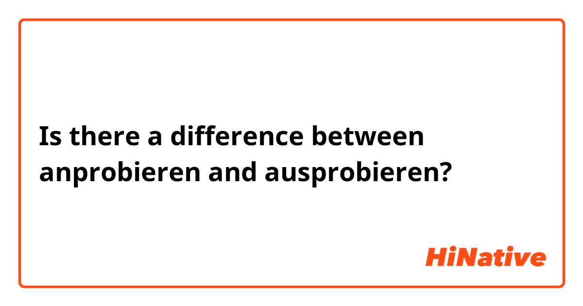 Is there a difference between anprobieren and ausprobieren?