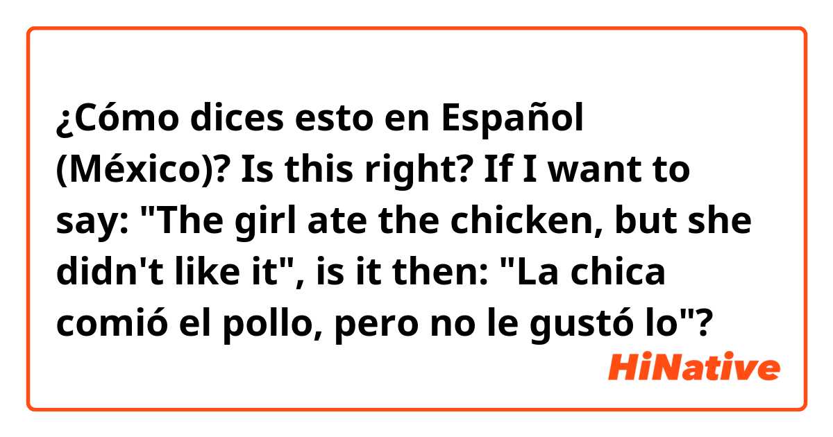 ¿Cómo dices esto en Español (México)? Is this right?
If I want to say: "The girl ate the chicken, but she didn't like it", is it then:
"La chica comió el pollo, pero no le gustó lo"?