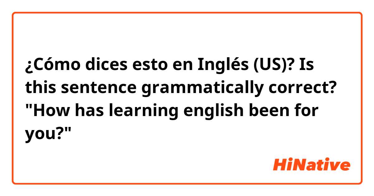 ¿Cómo dices esto en Inglés (US)? Is this sentence grammatically correct? "How has learning english been for you?"