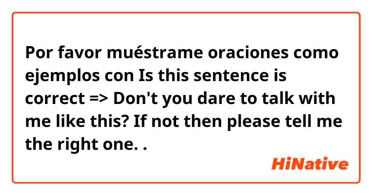 Por favor muéstrame oraciones como ejemplos con Is this sentence is correct => Don't you dare to talk with me like this? If not then please tell me the right one. .