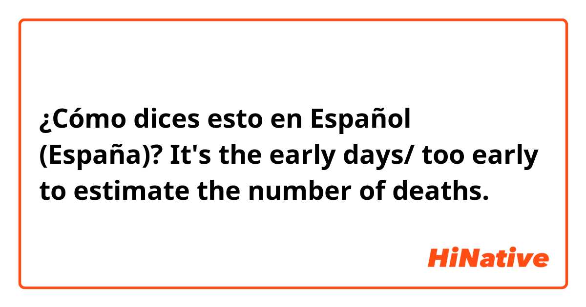¿Cómo dices esto en Español (España)? It's the early days/ too early to estimate the number of deaths.
