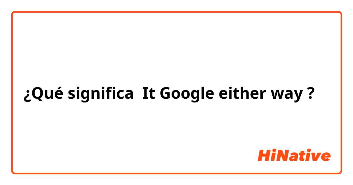 ¿Qué significa It Google either way?