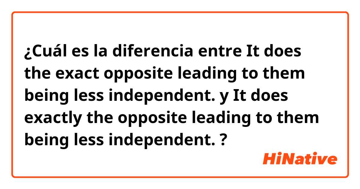 ¿Cuál es la diferencia entre  It does the exact opposite leading to them being less independent.  y It does exactly the opposite leading to them being less independent. ?