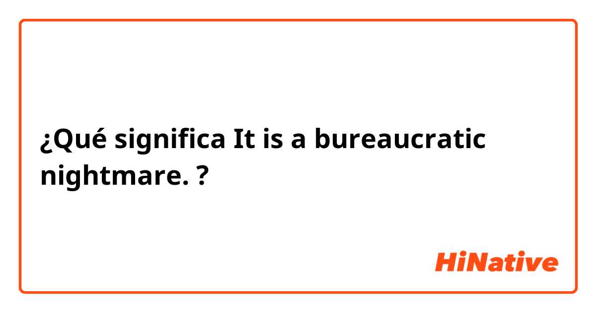 ¿Qué significa It is a bureaucratic nightmare.?