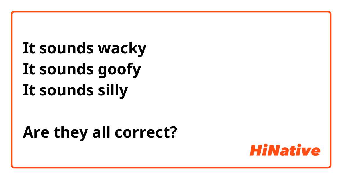 It sounds wacky
It sounds goofy
It sounds silly

Are they all correct?