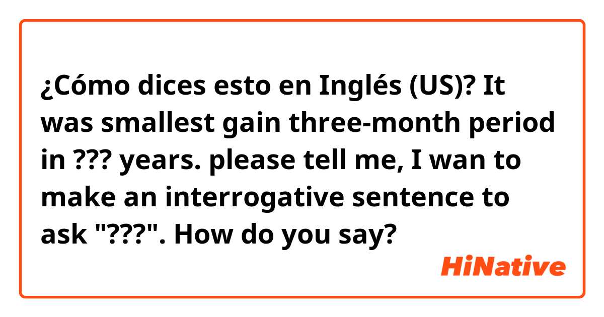 ¿Cómo dices esto en Inglés (US)? It was smallest gain three-month period in ??? years.
please tell me, 
I wan to make an interrogative sentence to ask "???".  How do you say?