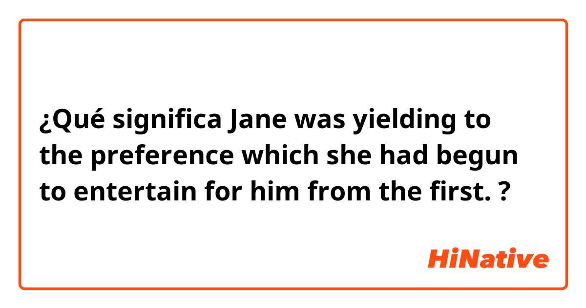 ¿Qué significa Jane was yielding to the preference which she had begun to entertain for him from the first.?