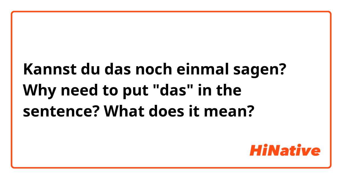 Kannst du das noch einmal sagen?
Why need to put "das" in the sentence?
What does it mean?