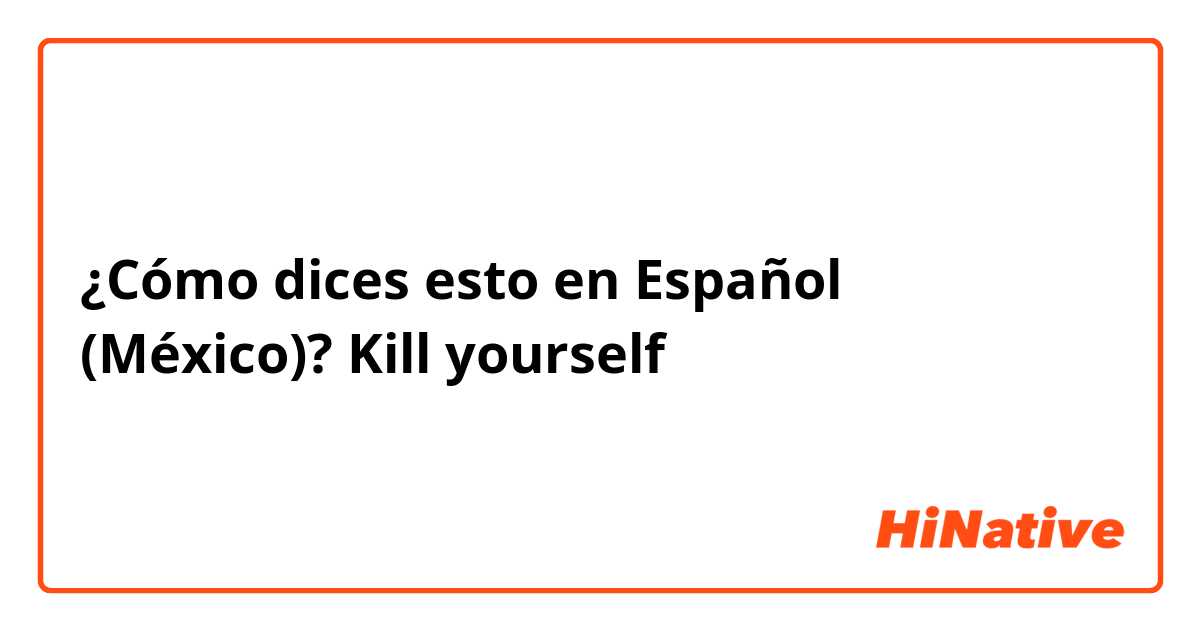 ¿Cómo dices esto en Español (México)? Kill yourself 