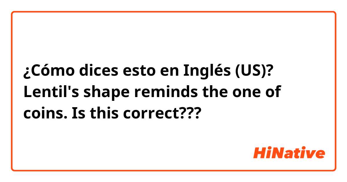 ¿Cómo dices esto en Inglés (US)? Lentil's shape reminds the one of coins. Is this correct???