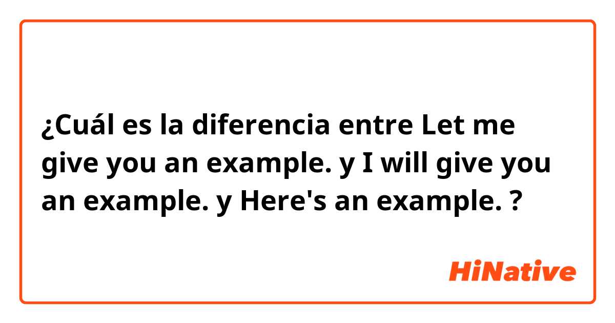 ¿Cuál es la diferencia entre Let me give you an example. y I will give you an example. y Here's an example. ?
