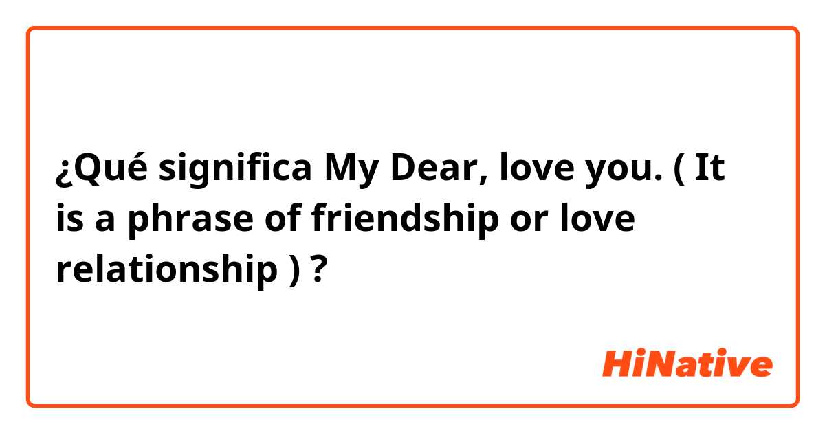 ¿Qué significa My Dear, love you. ( It is a phrase of friendship or love relationship )?