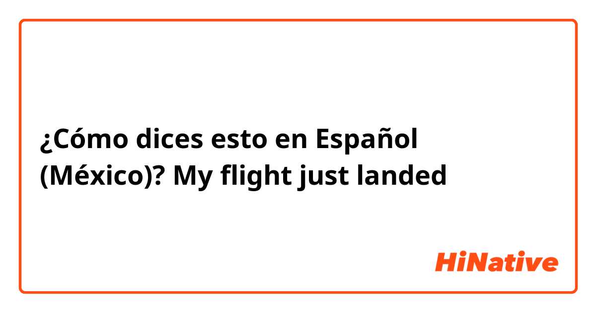 ¿Cómo dices esto en Español (México)? My flight just landed