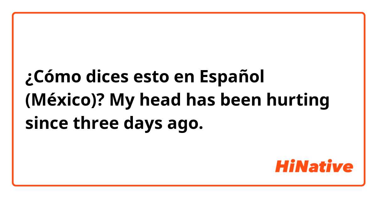 ¿Cómo dices esto en Español (México)? My head has been hurting since three days ago.