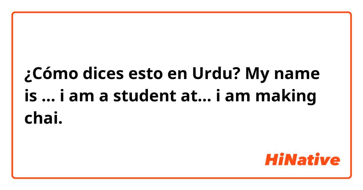 ¿Cómo dices esto en Urdu? My name is … i am a student at… i am making chai.