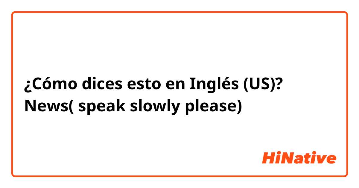 ¿Cómo dices esto en Inglés (US)? News( speak slowly please)