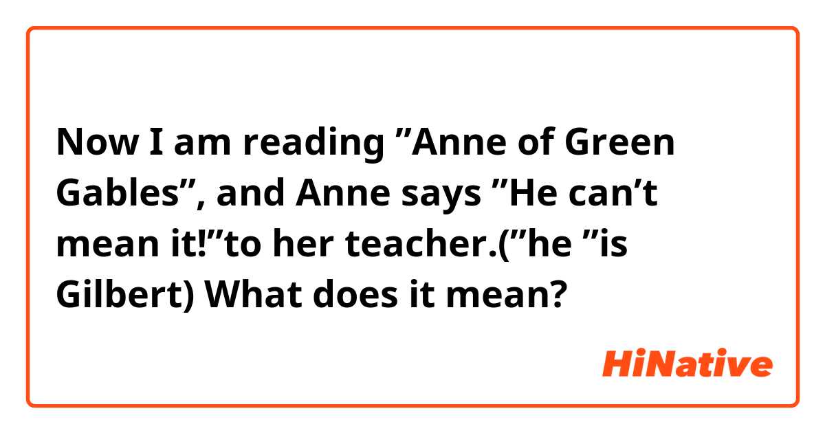 Now I am reading ”Anne of Green Gables”, and Anne says ”He can’t mean it!”to her teacher.(”he ”is Gilbert)
What does it mean?