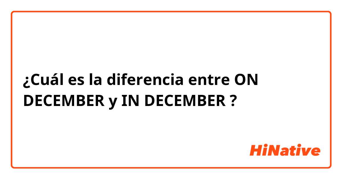 ¿Cuál es la diferencia entre ON DECEMBER  y IN DECEMBER  ?