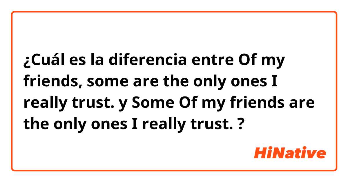 ¿Cuál es la diferencia entre Of my friends, some are the only ones I really trust. y Some Of my friends are the only ones I really trust. ?